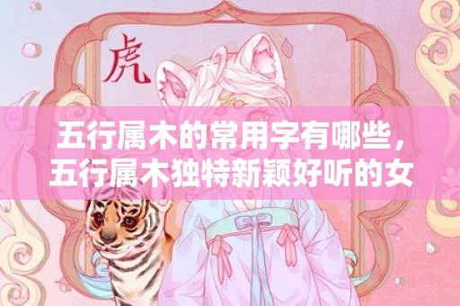 五行属木的常用字有哪些，五行属木独特新颖好听的女孩名字