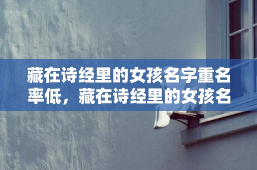 藏在诗经里的女孩名字重名率低，藏在诗经里的女孩名字推荐，附举例赏析