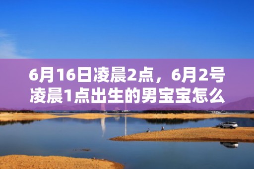 6月16日凌晨2点，6月2号凌晨1点出生的男宝宝怎么起名字，用什么字好