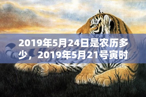 2019年5月24日是农历多少，2019年5月21号寅时出生的男孩起名时要注意什么