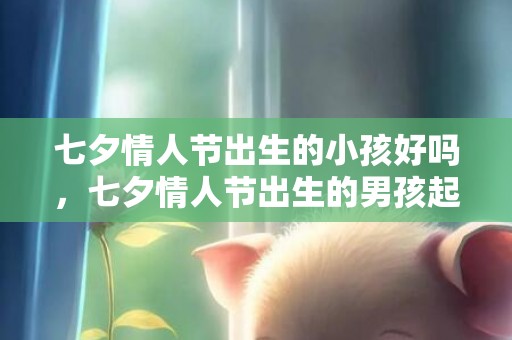七夕情人节出生的小孩好吗，七夕情人节出生的男孩起名带什么字好，用哪些字比较合适