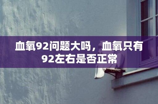 血氧92问题大吗，血氧只有92左右是否正常