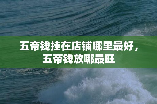 五帝钱挂在店铺哪里最好，五帝钱放哪最旺