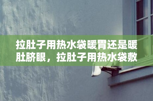 拉肚子用热水袋暖胃还是暖肚脐眼，拉肚子用热水袋敷哪里比较好