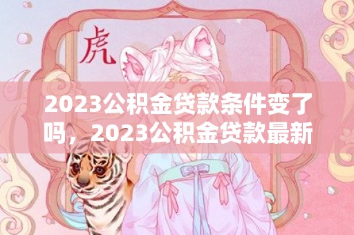 2023公积金贷款条件变了吗，2023公积金贷款最新利率