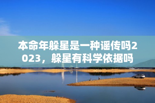 本命年躲星是一种谣传吗2023，躲星有科学依据吗