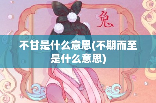 不甘是什么意思(不期而至是什么意思)