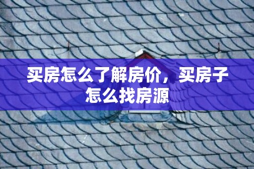 买房怎么了解房价，买房子怎么找房源