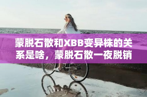 蒙脱石散和XBB变异株的关系是啥，蒙脱石散一夜脱销是怎么回事