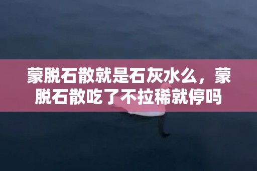 蒙脱石散就是石灰水么，蒙脱石散吃了不拉稀就停吗