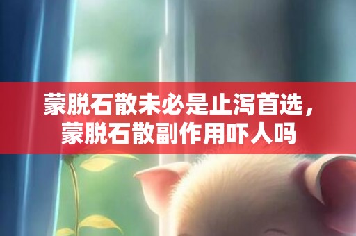 蒙脱石散未必是止泻首选，蒙脱石散副作用吓人吗