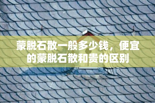 蒙脱石散一般多少钱，便宜的蒙脱石散和贵的区别