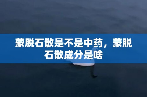 蒙脱石散是不是中药，蒙脱石散成分是啥
