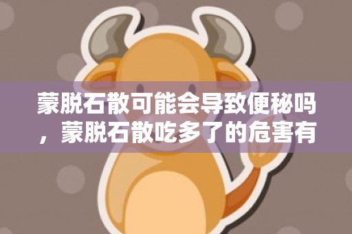 蒙脱石散可能会导致便秘吗，蒙脱石散吃多了的危害有哪些