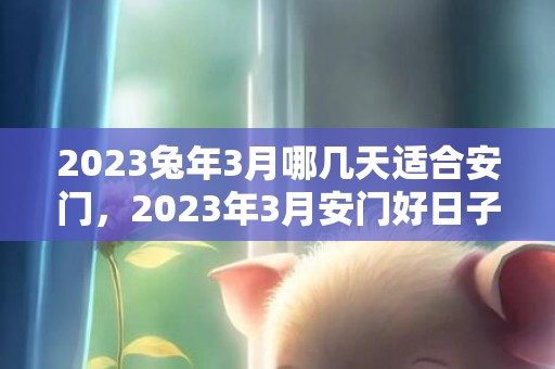 2023兔年3月哪几天适合安门，2023年3月安门好日子查询