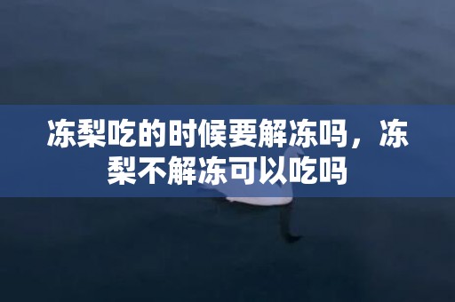 冻梨吃的时候要解冻吗，冻梨不解冻可以吃吗
