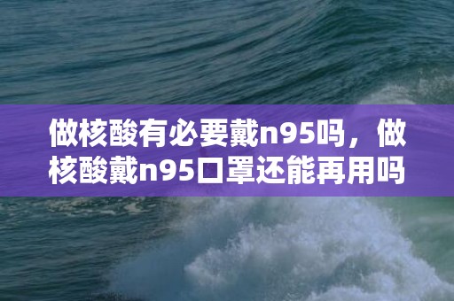 做核酸有必要戴n95吗，做核酸戴n95口罩还能再用吗