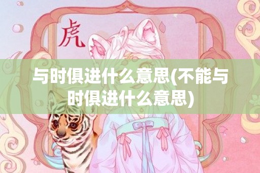 与时俱进什么意思(不能与时俱进什么意思)