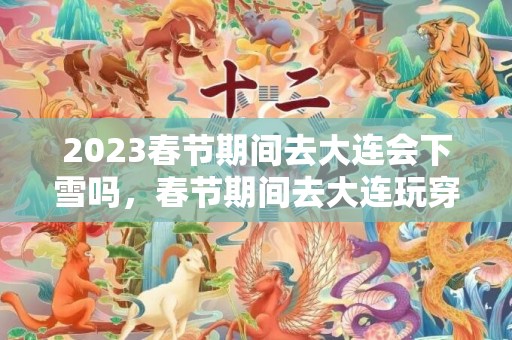 2023春节期间去大连会下雪吗，春节期间去大连玩穿什么衣服