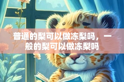 普通的梨可以做冻梨吗，一般的梨可以做冻梨吗
