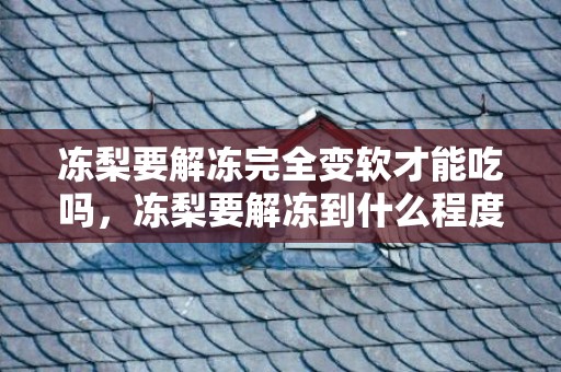 冻梨要解冻完全变软才能吃吗，冻梨要解冻到什么程度才能吃