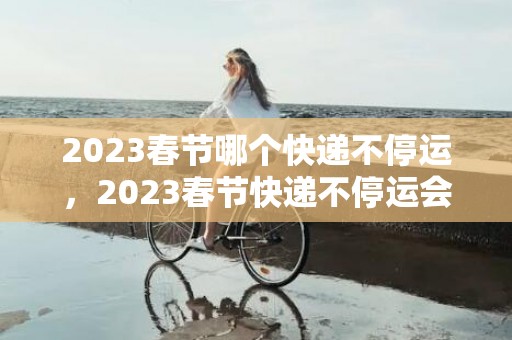 2023春节哪个快递不停运，2023春节快递不停运会不会很慢