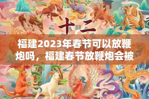 福建2023年春节可以放鞭炮吗，福建春节放鞭炮会被罚款吗
