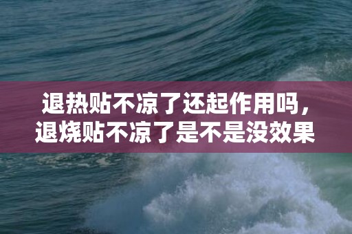 退热贴不凉了还起作用吗，退烧贴不凉了是不是没效果
