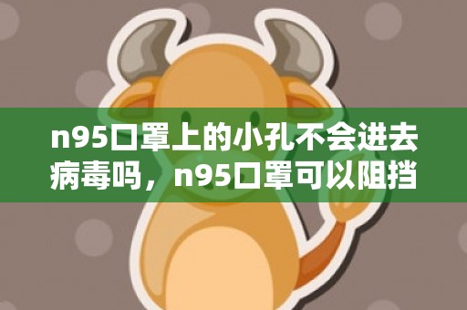 n95口罩上的小孔不会进去病毒吗，n95口罩可以阻挡多大的病毒