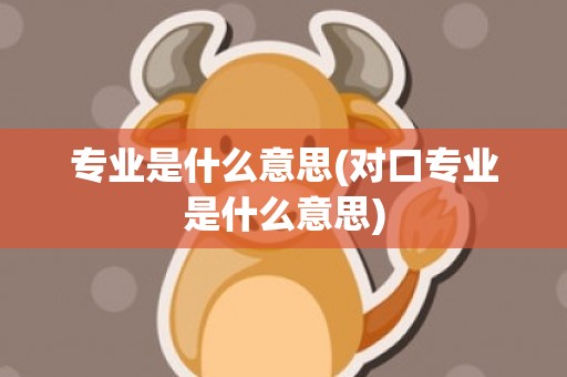 专业是什么意思(对口专业是什么意思)