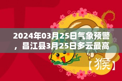 2024年03月25日气象预警，昌江县3月25日多云最高气温35度
