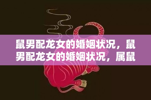 鼠男配龙女的婚姻状况，鼠男配龙女的婚姻状况，属鼠男属龙女婚姻组合幸福吗