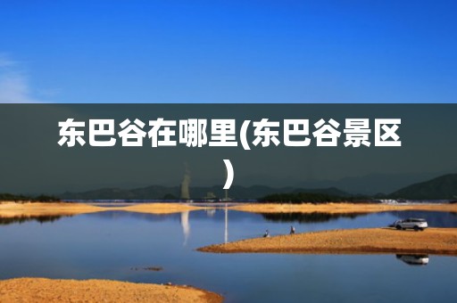 东巴谷在哪里(东巴谷景区)