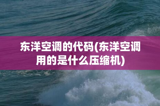 东洋空调的代码(东洋空调用的是什么压缩机)