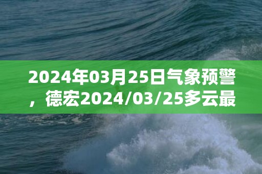 2024年03月25日气象预警，德宏2024/03/25多云最高温度29度