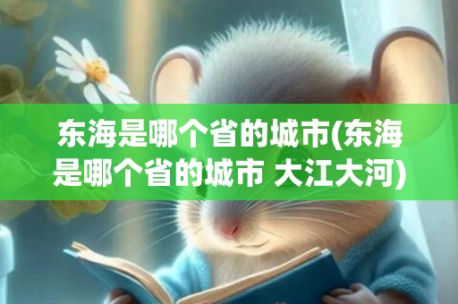 东海是哪个省的城市(东海是哪个省的城市 大江大河)