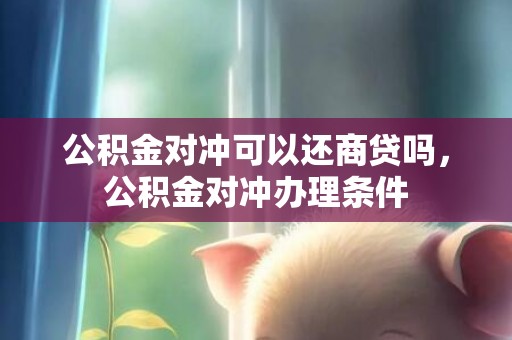 公积金对冲可以还商贷吗，公积金对冲办理条件