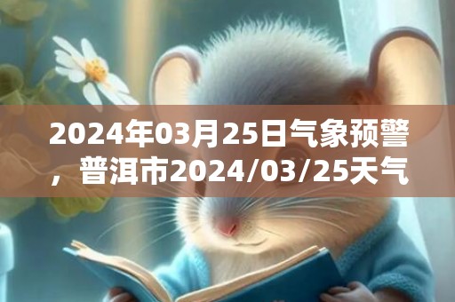 2024年03月25日气象预警，普洱市2024/03/25天气预报 大部多云