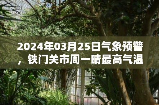2024年03月25日气象预警，铁门关市周一晴最高气温16℃
