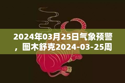 2024年03月25日气象预警，图木舒克2024-03-25周一晴转多云最高温度21℃