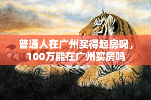 普通人在广州买得起房吗，100万能在广州买房吗