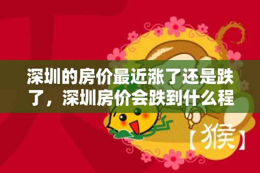 深圳的房价最近涨了还是跌了，深圳房价会跌到什么程度