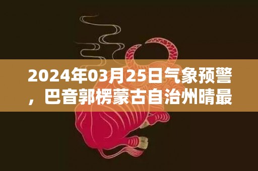 2024年03月25日气象预警，巴音郭楞蒙古自治州晴最高气温22度