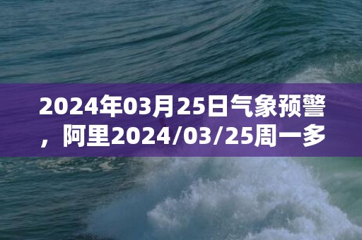 2024年03月25日气象预警，阿里2024/03/25周一多云最高气温9℃
