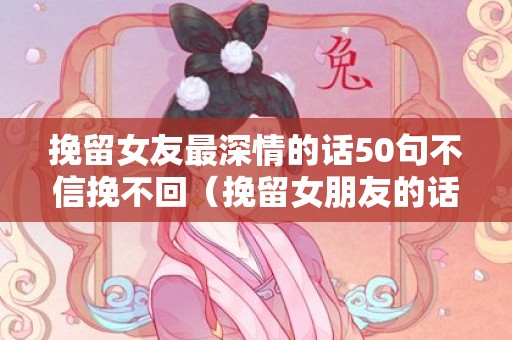 挽留女友最深情的话50句不信挽不回（挽留女朋友的话真实点说说）