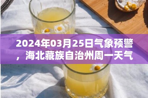 2024年03月25日气象预警，海北藏族自治州周一天气预报 大部晴转多云