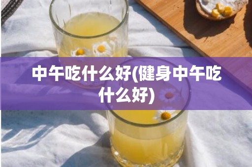 中午吃什么好(健身中午吃什么好)