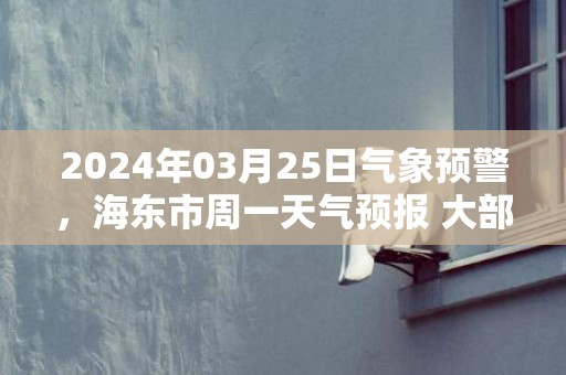 2024年03月25日气象预警，海东市周一天气预报 大部晴转阴