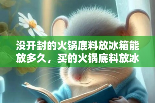 没开封的火锅底料放冰箱能放多久，买的火锅底料放冰箱能放几天