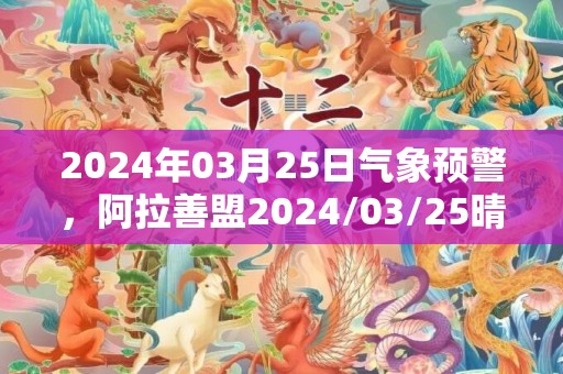 2024年03月25日气象预警，阿拉善盟2024/03/25晴最高气温19度